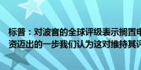 标普：对波音的全球评级表示搁置申请是朝着普遍预期的融资迈出的一步我们认为这对维持其评级至关重要