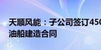 天顺风能：子公司签订4500万美元浮式储卸油船建造合同