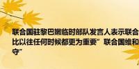 联合国驻黎巴嫩临时部队发言人表示联合国驻黎巴嫩临时部队的角色“比以往任何时候都更为重要”联合国维和人员将在黎巴嫩南部“继续驻守”