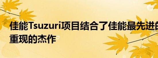 佳能Tsuzuri项目结合了佳能最先进的技术来重现的杰作