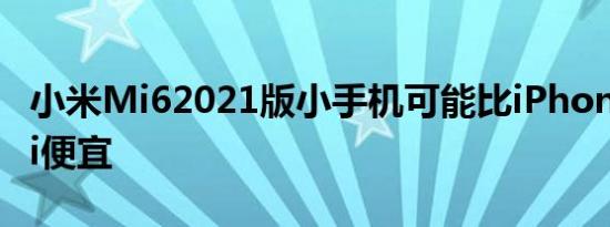 小米Mi62021版小手机可能比iPhone12mini便宜