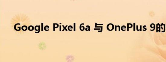 Google Pixel 6a 与 OnePlus 9的对比