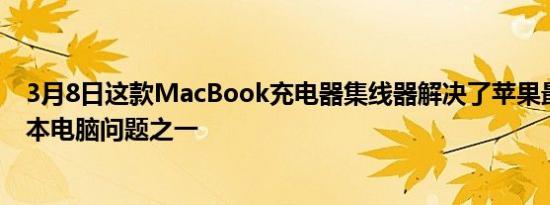 3月8日这款MacBook充电器集线器解决了苹果最大的笔记本电脑问题之一