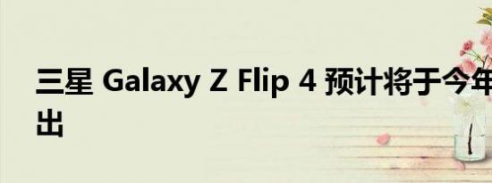 三星 Galaxy Z Flip 4 预计将于今年 8 月推出