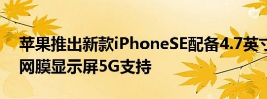 苹果推出新款iPhoneSE配备4.7英寸高清视网膜显示屏5G支持