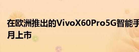 在欧洲推出的VivoX60Pro5G智能手机将于6月上市