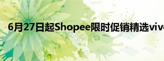 6月27日起Shopee限时促销精选vivo手机