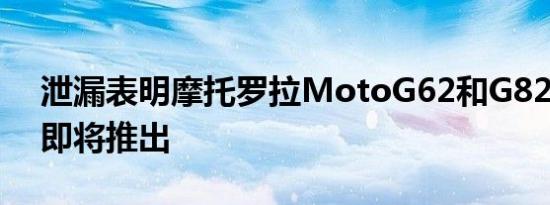 泄漏表明摩托罗拉MotoG62和G825G手机即将推出