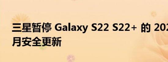 三星暂停 Galaxy S22 S22+ 的 2022 年 9 月安全更新