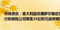 市场资讯：意大利副总理萨尔维尼在X上表示意大利将从银行和保险公司筹集35亿欧元政府预算