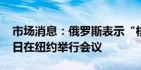 市场消息：俄罗斯表示“核五国”于10月10日在纽约举行会议