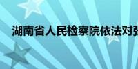 湖南省人民检察院依法对张扬平决定逮捕