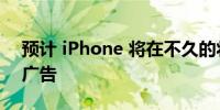 预计 iPhone 将在不久的将来开始展示更多广告