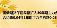 国债期货午后跌幅扩大30年期主力合约跌0.44%10年期主力合约跌0.04%5年期主力合约跌0.06%