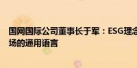 国网国际公司董事长于军：ESG理念已成为企业融入国际市场的通用语言