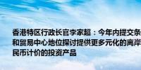 香港特区行政长官李家超：今年内提交条例草案巩固提升国际金融航运和贸易中心地位探讨提供更多元化的离岸人民币融资渠道提供更多以人民币计价的投资产品