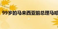 99岁的马来西亚前总理马哈蒂尔因感染住院