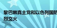 黎巴嫩真主党和以色列国防军在黎南部村镇激烈交火