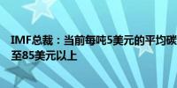 IMF总裁：当前每吨5美元的平均碳价太低了2030年末应升至85美元以上