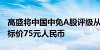 高盛将中国中免A股评级从买进下调至中性目标价75元人民币