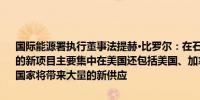 国际能源署执行董事法提赫·比罗尔：在石油方面我们看到许多关键国家的新项目主要集中在美国还包括美国、加拿大、巴西和圭亚那等国这些国家将带来大量的新供应