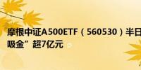 摩根中证A500ETF（560530）半日成交额超3.6亿元昨日“吸金”超7亿元