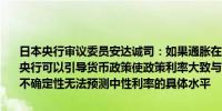 日本央行审议委员安达诚司：如果通胀在2%左右持续稳定地波动日本央行可以引导货币政策使政策利率大致与中性利率保持一致鉴于前景的不确定性无法预测中性利率的具体水平