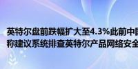 英特尔盘前跌幅扩大至4.3%此前中国网络空间安全协会发文称建议系统排查英特尔产品网络安全风险