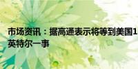 市场资讯：据高通表示将等到美国11月大选过后再决定收购英特尔一事  