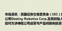 市场资讯：美国证券交易委员会（SEC）起诉人工智能（AI）和机器人公司Destiny Robotics Corp.及其创始人兼CEO Megi Kavtaradze指控对方涉嫌就公司运营与产品问题向投资者提供虚假材料