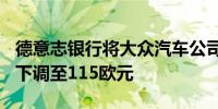 德意志银行将大众汽车公司目标价从150欧元下调至115欧元