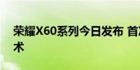 荣耀X60系列今日发布 首次搭载卫星通信技术