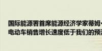 国际能源署首席能源经济学家蒂姆·古尔德：欧洲和美国的电动车销售增长速度低于我们的预测