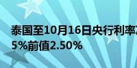 泰国至10月16日央行利率决定 2.25%预期2.5%前值2.50%