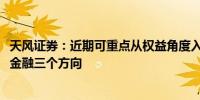 天风证券：近期可重点从权益角度入手建议关注条款、偏股、金融三个方向