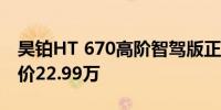 昊铂HT 670高阶智驾版正式上市官方指导售价22.99万