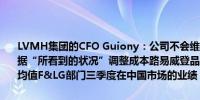 LVMH集团的CFO Guiony：公司不会维持现状将侧重于产品创新将根据“所看到的状况”调整成本路易威登品牌略微高于部门的三季度业绩均值F&LG部门三季度在中国市场的业绩“显著恶化”