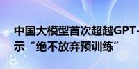 中国大模型首次超越GPT-4o 李开复明确表示“绝不放弃预训练”