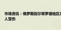 市场资讯：俄罗斯别尔哥罗德地区发生一系列无人机袭击8人受伤