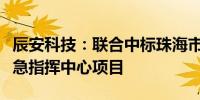 辰安科技：联合中标珠海市城市安全监测与应急指挥中心项目