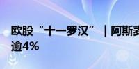 欧股“十一罗汉”｜阿斯麦跌逾5%欧莱雅跌逾4%