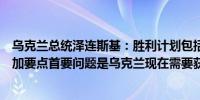 乌克兰总统泽连斯基：胜利计划包括五个要点和三个秘密附加要点首要问题是乌克兰现在需要获得北约的邀请