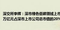 深交所李辉：深市绿色低碳领域上市公司近400家总市值超6万亿元占深市上市公司总市值的20%