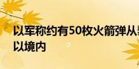 以军称约有50枚火箭弹从黎巴嫩方向发射至以境内