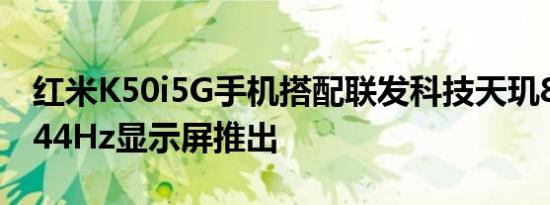 红米K50i5G手机搭配联发科技天玑8100和144Hz显示屏推出