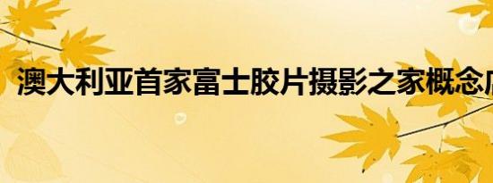 澳大利亚首家富士胶片摄影之家概念店开业