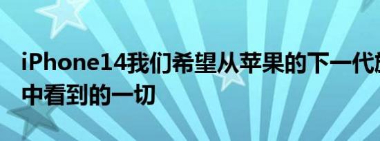 iPhone14我们希望从苹果的下一代旗舰手机中看到的一切