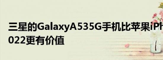 三星的GalaxyA535G手机比苹果iPhoneSE2022更有价值