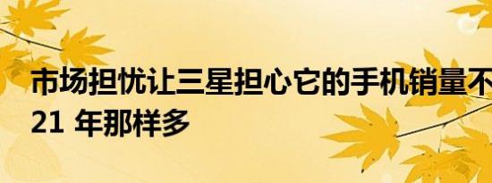 市场担忧让三星担心它的手机销量不会像 2021 年那样多