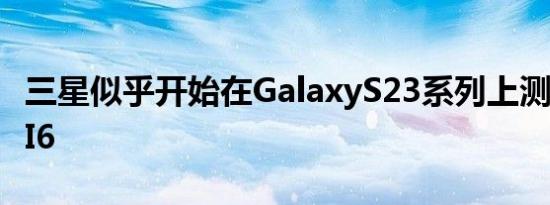 三星似乎开始在GalaxyS23系列上测试OneUI6